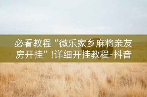 必看教程“微乐家乡麻将亲友房开挂”!详细开挂教程-抖音