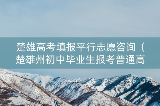 楚雄高考填报平行志愿咨询（楚雄州初中毕业生报考普通高中志愿表）