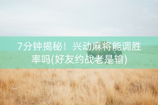 7分钟揭秘！兴动麻将能调胜率吗(好友约战老是输)