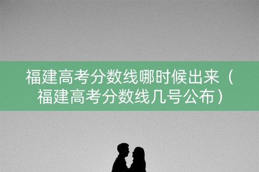 福建高考分数线哪时候出来（福建高考分数线几号公布）