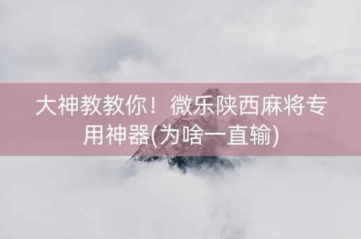 大神教教你！微乐陕西麻将专用神器(为啥一直输)
