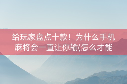给玩家盘点十款！为什么手机麻将会一直让你输(怎么才能起到好牌)