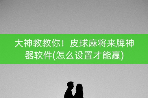 大神教教你！皮球麻将来牌神器软件(怎么设置才能赢)
