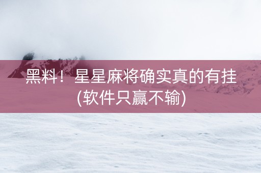 黑料！星星麻将确实真的有挂(软件只赢不输)