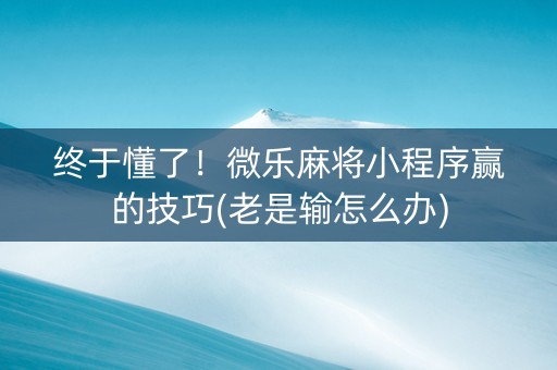 终于懂了！微乐麻将小程序赢的技巧(老是输怎么办)