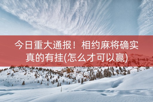 今日重大通报！相约麻将确实真的有挂(怎么才可以赢)