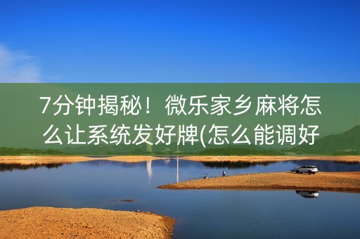 7分钟揭秘！微乐家乡麻将怎么让系统发好牌(怎么能调好牌)