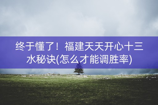 终于懂了！福建天天开心十三水秘诀(怎么才能调胜率)