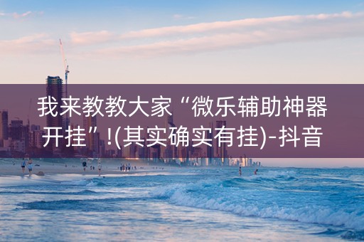 我来教教大家“微乐辅助神器开挂”!(其实确实有挂)-抖音