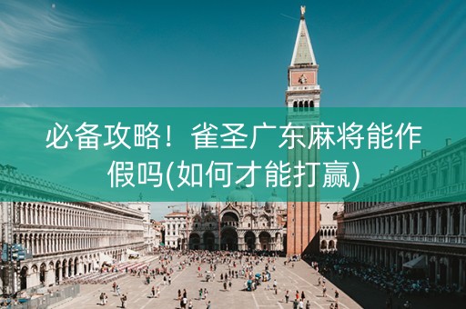 必备攻略！雀圣广东麻将能作假吗(如何才能打赢)