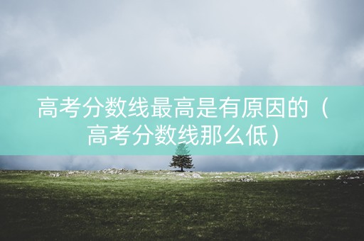 高考分数线最高是有原因的（高考分数线那么低）