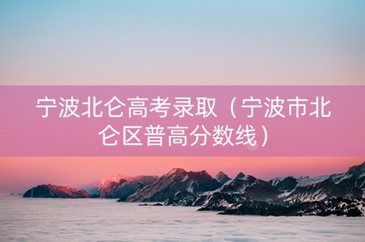 宁波北仑高考录取（宁波市北仑区普高分数线）
