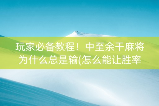 玩家必备教程！中至余干麻将为什么总是输(怎么能让胜率高)