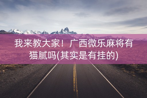 我来教大家！广西微乐麻将有猫腻吗(其实是有挂的)