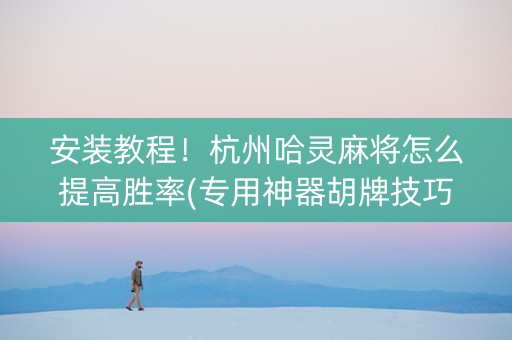 安装教程！杭州哈灵麻将怎么提高胜率(专用神器胡牌技巧)