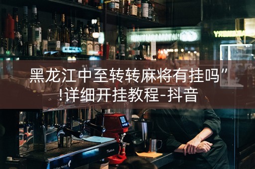 黑龙江中至转转麻将有挂吗”!详细开挂教程-抖音