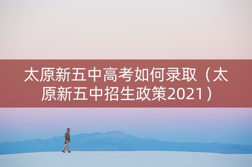 太原新五中高考如何录取（太原新五中招生政策2021）