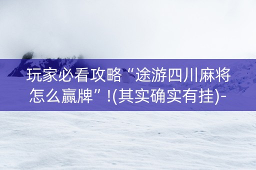 玩家必看攻略“途游四川麻将怎么赢牌”!(其实确实有挂)-抖音