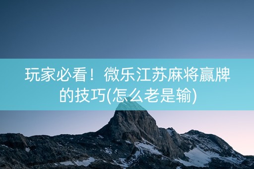 玩家必看！微乐江苏麻将赢牌的技巧(怎么老是输)