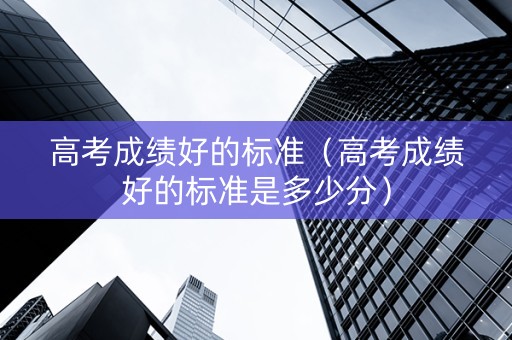 高考成绩好的标准（高考成绩好的标准是多少分）