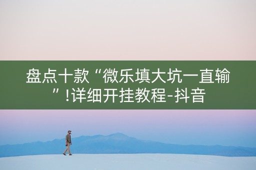 盘点十款“微乐填大坑一直输”!详细开挂教程-抖音