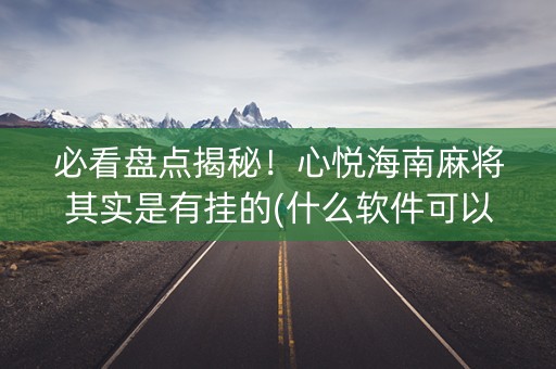 必看盘点揭秘！心悦海南麻将其实是有挂的(什么软件可以赢)