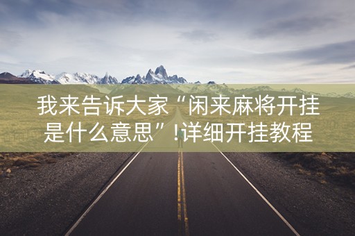 我来告诉大家“闲来麻将开挂是什么意思”!详细开挂教程-抖音