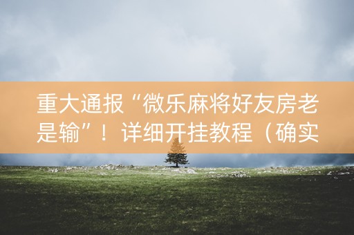 重大通报“微乐麻将好友房老是输”！详细开挂教程（确实真的有挂)-抖音
