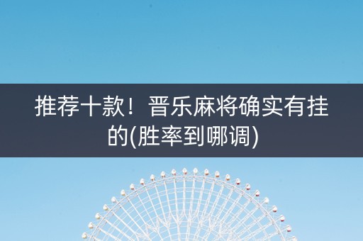 推荐十款！晋乐麻将确实有挂的(胜率到哪调)