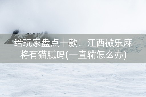 给玩家盘点十款！江西微乐麻将有猫腻吗(一直输怎么办)