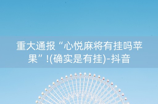 重大通报“心悦麻将有挂吗苹果”!(确实是有挂)-抖音