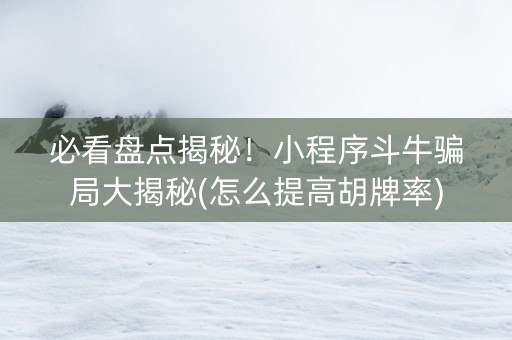 必看盘点揭秘！小程序斗牛骗局大揭秘(怎么提高胡牌率)