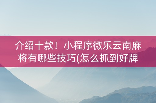 介绍十款！小程序微乐云南麻将有哪些技巧(怎么抓到好牌)