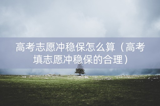 高考志愿冲稳保怎么算（高考填志愿冲稳保的合理）