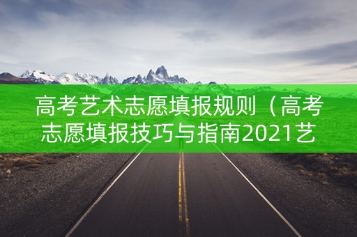 高考艺术志愿填报规则（高考志愿填报技巧与指南2021艺术生）