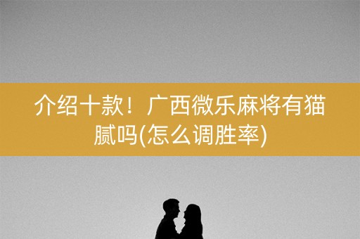 介绍十款！广西微乐麻将有猫腻吗(怎么调胜率)