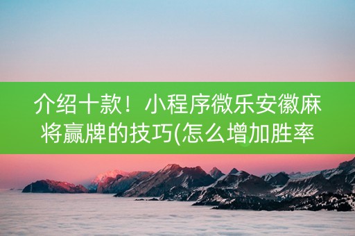 介绍十款！小程序微乐安徽麻将赢牌的技巧(怎么增加胜率)