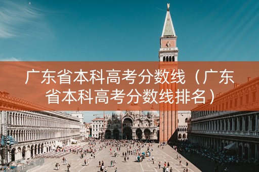 广东省本科高考分数线（广东省本科高考分数线排名）