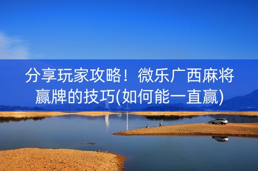 分享玩家攻略！微乐广西麻将赢牌的技巧(如何能一直赢)