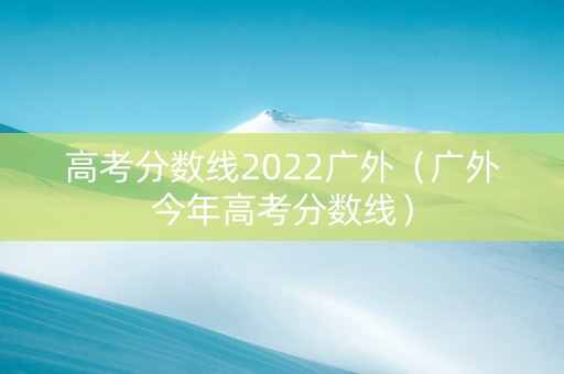 高考分数线2022广外（广外今年高考分数线）