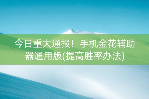 今日重大通报！手机金花辅助器通用版(提高胜率办法)