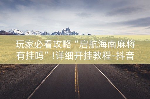玩家必看攻略“启航海南麻将有挂吗”!详细开挂教程-抖音