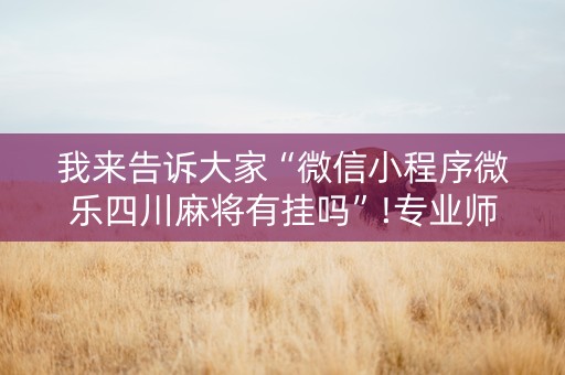 我来告诉大家“微信小程序微乐四川麻将有挂吗”!专业师傅带你一起了解（详细教程）-抖音