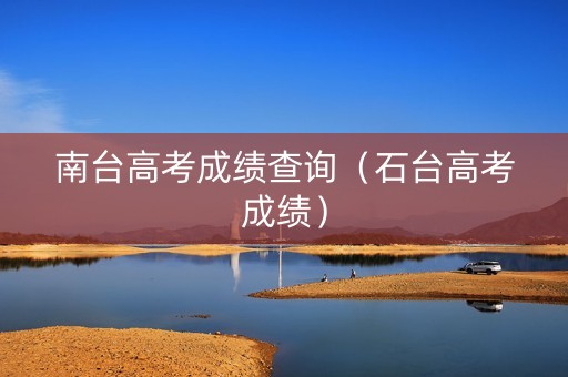 南台高考成绩查询（石台高考成绩）
