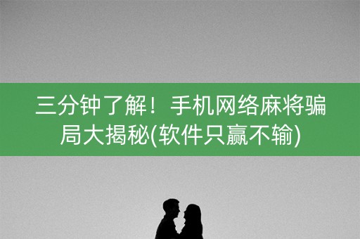 三分钟了解！手机网络麻将骗局大揭秘(软件只赢不输)