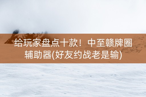 给玩家盘点十款！中至赣牌圈辅助器(好友约战老是输)