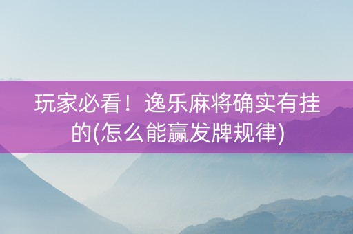 玩家必看！逸乐麻将确实有挂的(怎么能赢发牌规律)