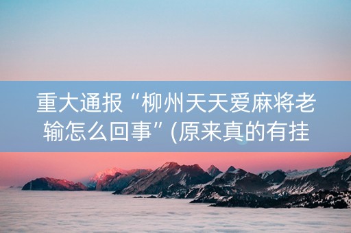 重大通报“柳州天天爱麻将老输怎么回事”(原来真的有挂)-抖音