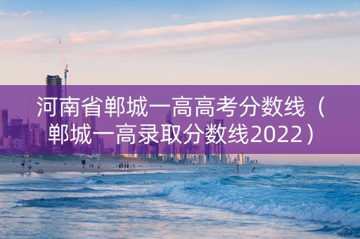 河南省郸城一高高考分数线（郸城一高录取分数线2022）