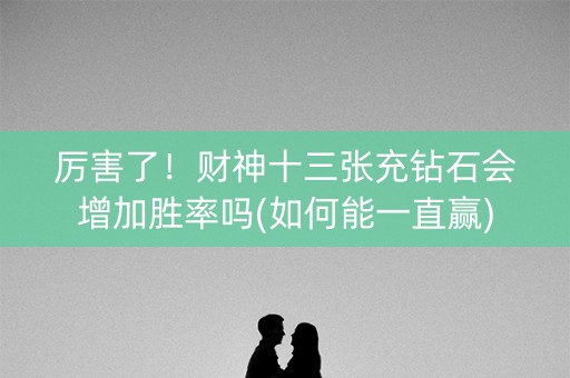 厉害了！财神十三张充钻石会增加胜率吗(如何能一直赢)